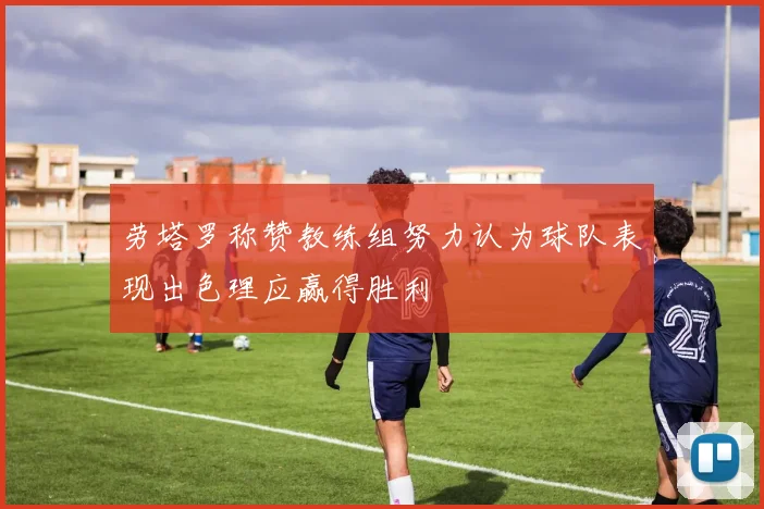 劳塔罗称赞教练组努力认为球队表现出色理应赢得胜利