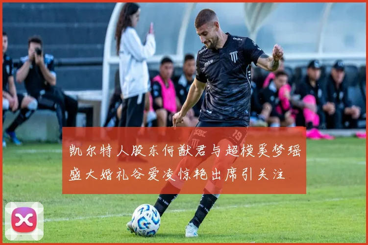 凯尔特人股东何猷君与超模奚梦瑶盛大婚礼谷爱凌惊艳出席引关注