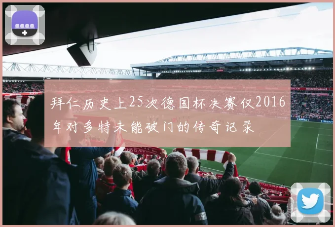 拜仁历史上25次德国杯决赛仅2016年对多特未能破门的传奇记录