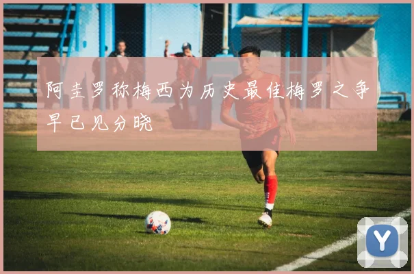 阿圭罗称梅西为历史最佳梅罗之争早已见分晓