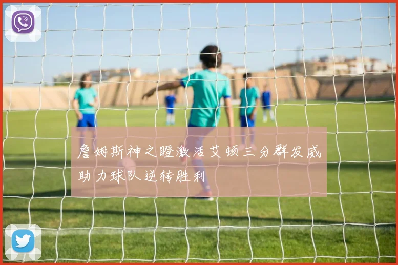 詹姆斯神之瞪激活艾顿三分群发威助力球队逆转胜利