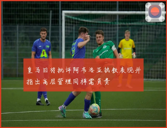皇马旧将批评阿韦洛亚执教表现并指出高层管理同样需负责