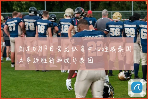 国足6月9日黄龙体育中心迎战泰国力争连胜新加坡与泰国