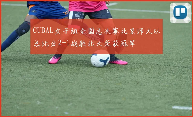 CUBAL女子组全国总决赛北京师大以总比分2-1战胜北大荣获冠军