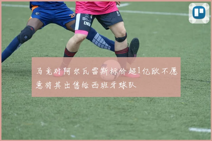 马竞对阿尔瓦雷斯标价超1亿欧不愿意将其出售给西班牙球队
