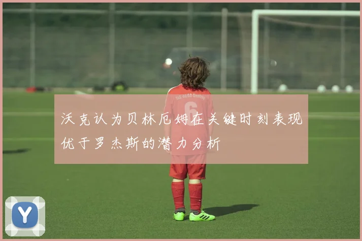 沃克认为贝林厄姆在关键时刻表现优于罗杰斯的潜力分析