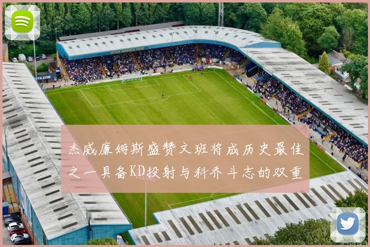杰威廉姆斯盛赞文班将成历史最佳之一具备KD投射与科乔斗志的双重优势