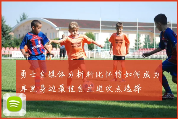 勇士自媒体分析科比怀特如何成为库里身边最佳自主进攻点选择