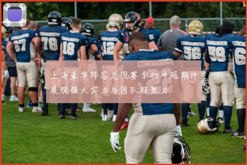 上海豪华阵容兑现赛季初冲冠期许展现强大实力与团队凝聚力