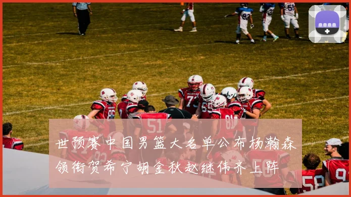 世预赛中国男篮大名单公布杨瀚森领衔贺希宁胡金秋赵继伟齐上阵