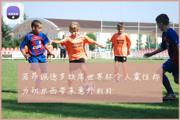 若昂佩德罗缺席世界杯令人震惊却为切尔西带来意外利好