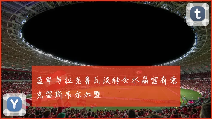 蓝军与拉克鲁瓦谈转会水晶宫有意克雷斯韦尔加盟