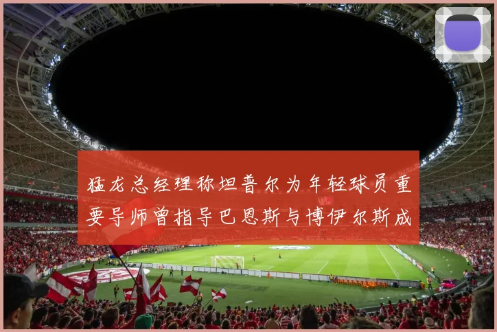 猛龙总经理称坦普尔为年轻球员重要导师曾指导巴恩斯与博伊尔斯成长