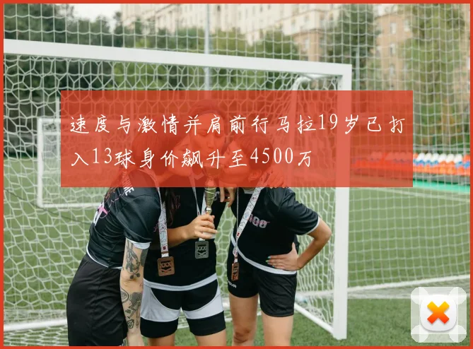 速度与激情并肩前行马拉19岁已打入13球身价飙升至4500万