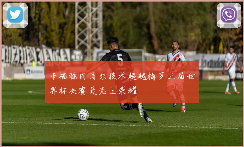 卡福称内马尔技术超越梅罗三届世界杯决赛是无上荣耀