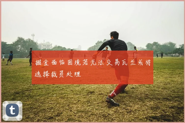 掘金面临困境若无法交易瓦兰或将选择裁员处理