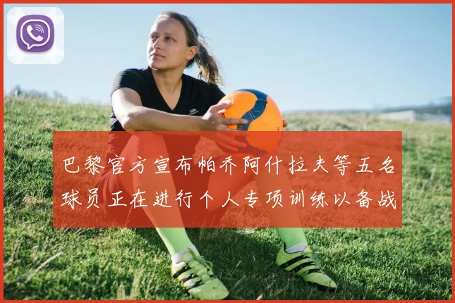 巴黎官方宣布帕乔阿什拉夫等五名球员正在进行个人专项训练以备战新赛季