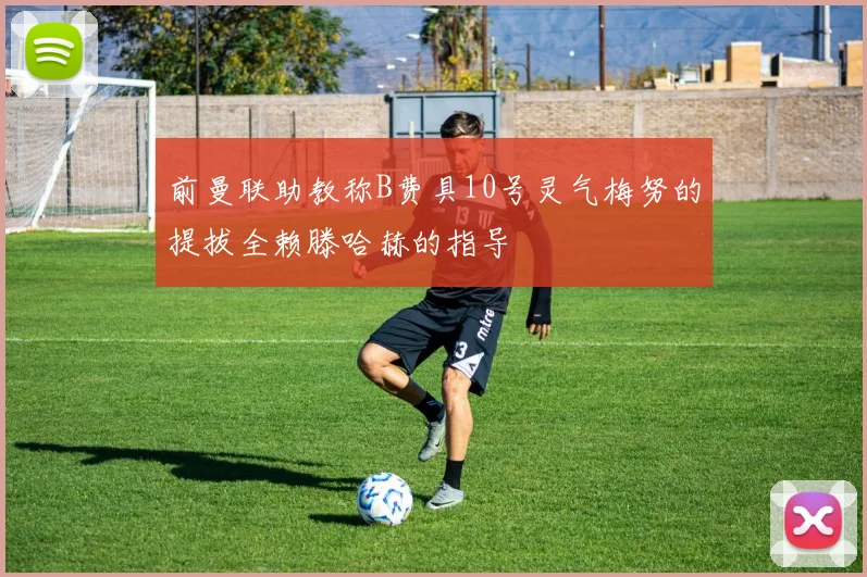 前曼联助教称B费具10号灵气梅努的提拔全赖滕哈赫的指导