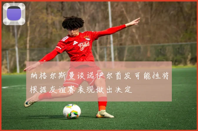 纳格尔斯曼谈诺伊尔首发可能性将根据友谊赛表现做出决定