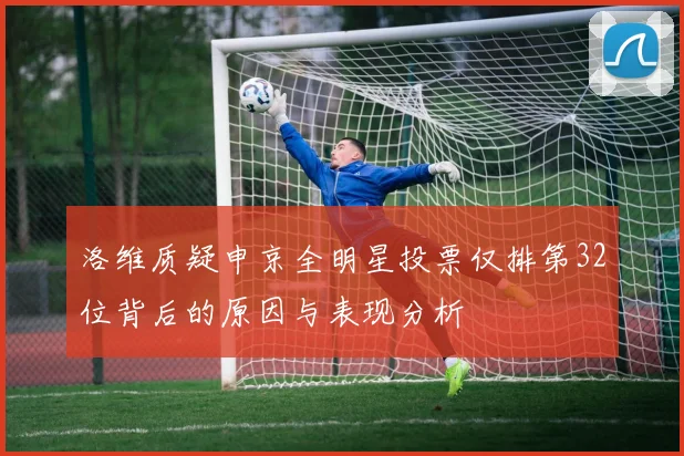 洛维质疑申京全明星投票仅排第32位背后的原因与表现分析