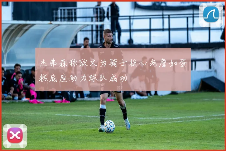 杰弗森称欧文为骑士核心老詹如蛋糕底座助力球队成功