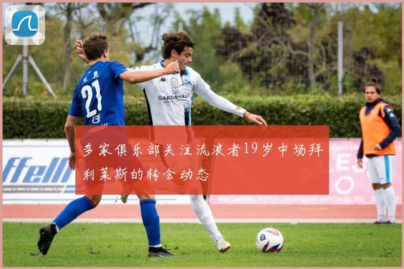 多家俱乐部关注流浪者19岁中场拜利莱斯的转会动态