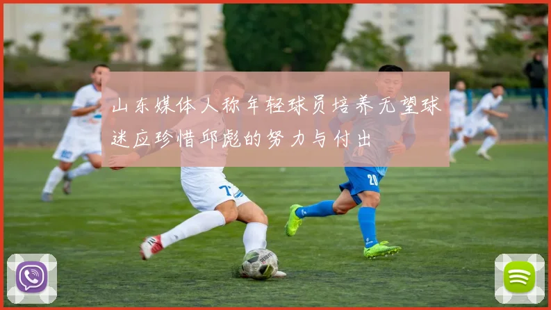 山东媒体人称年轻球员培养无望球迷应珍惜邱彪的努力与付出