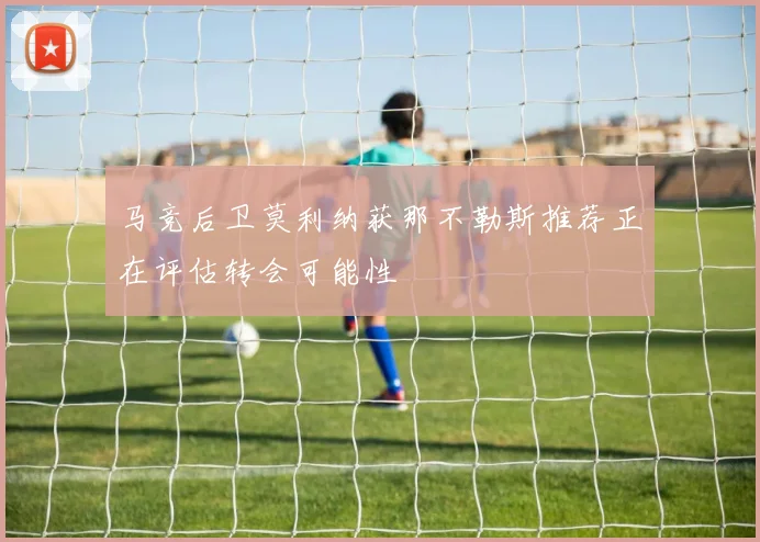 马竞后卫莫利纳获那不勒斯推荐正在评估转会可能性