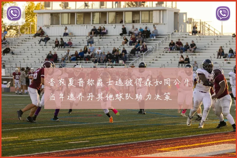 香农夏普称爵士选彼得森如同公牛当年选乔丹其他球队助力决策