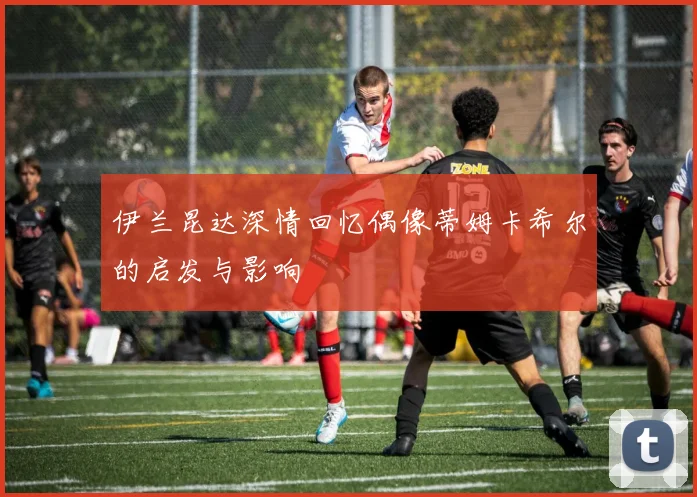 伊兰昆达深情回忆偶像蒂姆卡希尔的启发与影响