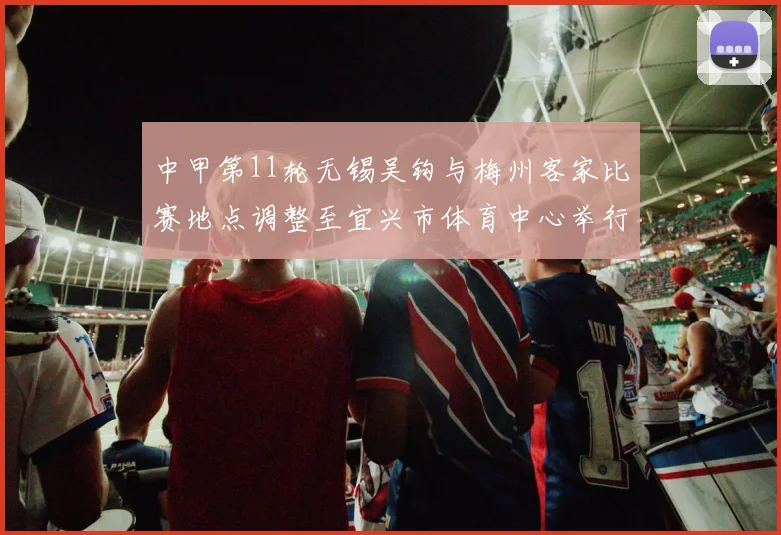 中甲第11轮无锡吴钩与梅州客家比赛地点调整至宜兴市体育中心举行