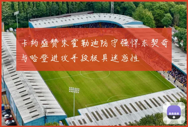 卡约盛赞朱霍勒迪防守强悍东契奇与哈登进攻手段极具迷惑性