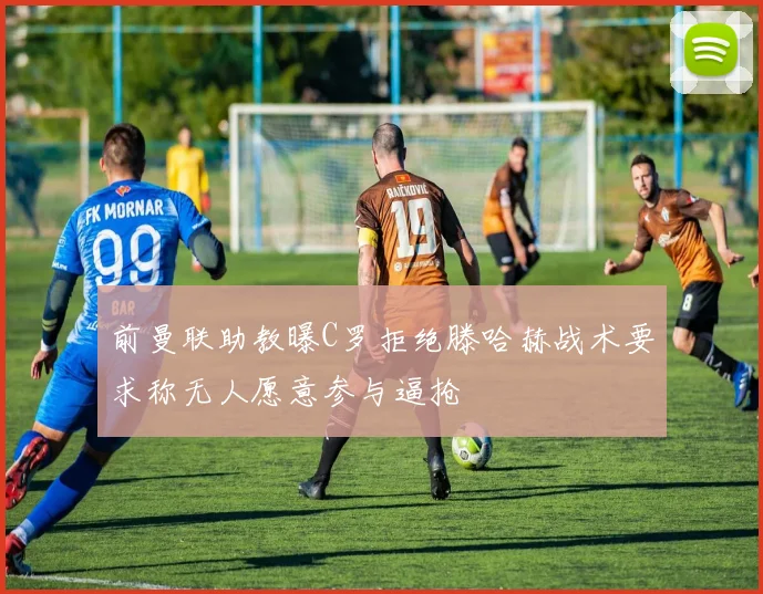 前曼联助教曝C罗拒绝滕哈赫战术要求称无人愿意参与逼抢