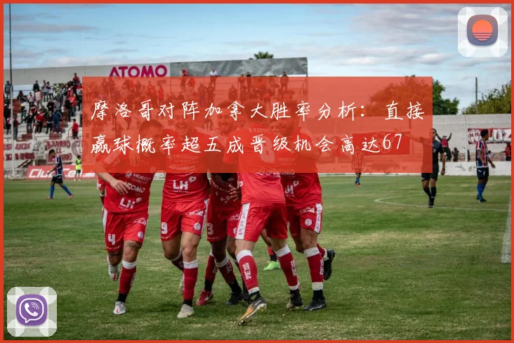 摩洛哥对阵加拿大胜率分析：直接赢球概率超五成晋级机会高达67