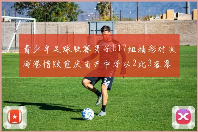 青少年足球联赛男子U17组精彩对决海港惜败重庆南开中学以2比3落幕