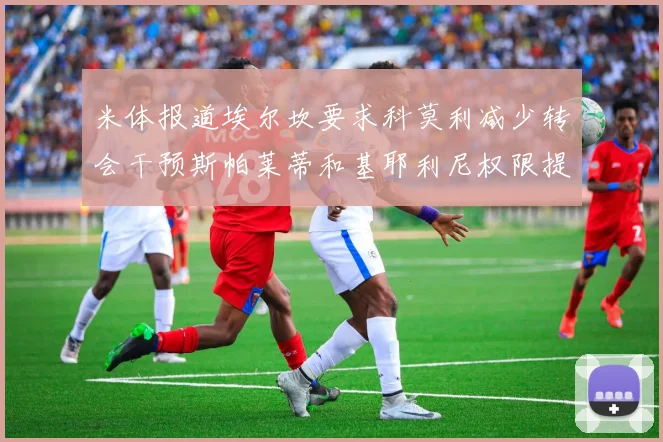米体报道埃尔坎要求科莫利减少转会干预斯帕莱蒂和基耶利尼权限提升